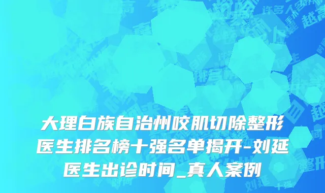 大理白族自治州咬肌切除整形医生排名榜十强名单揭开-刘延医生出诊时间_真人案例