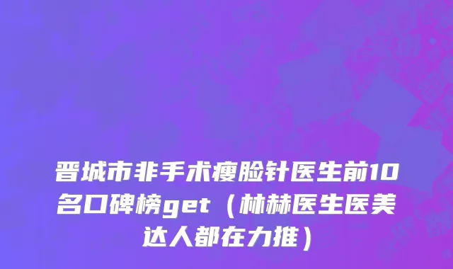 晋城市非手术瘦脸针医生前10名口碑榜get（林赫医生医美达人都在力推）