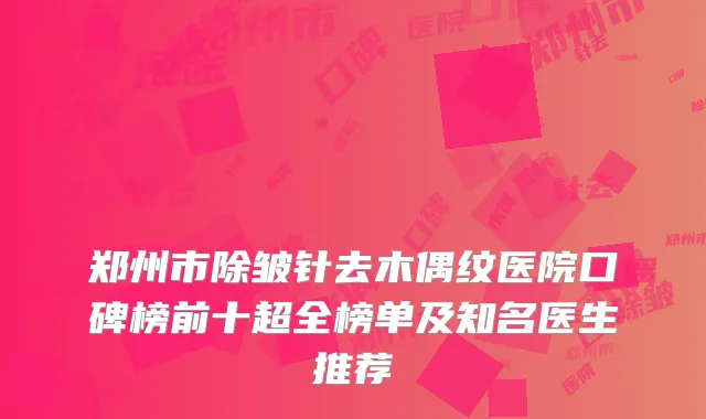 郑州市除皱针去木偶纹医院口碑榜前十超全榜单及知名医生推荐