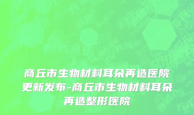 商丘市生物材料耳朵再造医院更新发布-商丘市生物材料耳朵再造整形医院