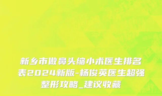 新乡市做鼻头缩小术医生排名表2024新版-杨俊英医生超强整形攻略_建议收藏