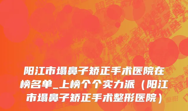 阳江市塌鼻子矫正手术医院在榜名单_上榜个个实力派（阳江市塌鼻子矫正手术整形医院）