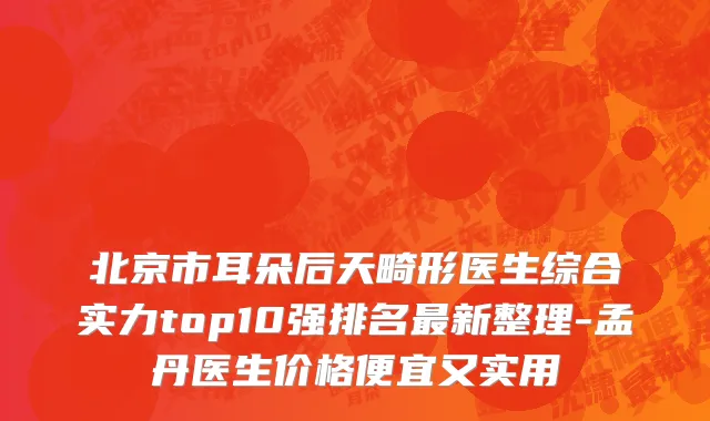 北京市耳朵后天畸形医生综合实力top10强排名最新整理-孟丹医生价格便宜又实用