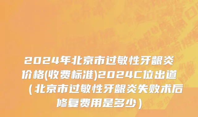 2024年北京市过敏性牙龈炎价格(收费标准)2024C位出道（北京市过敏性牙龈炎失败术后修复费用是多少）
