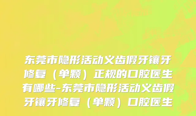 东莞市隐形活动义齿假牙镶牙修复（单颗）正规的口腔医生有哪些-东莞市隐形活动义齿假牙镶牙修复（单颗）口腔医生