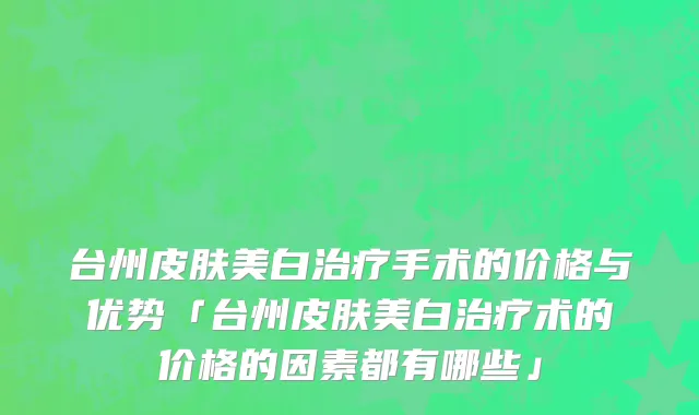 台州皮肤美白治疗手术的价格与优势「台州皮肤美白治疗术的价格的因素都有哪些」