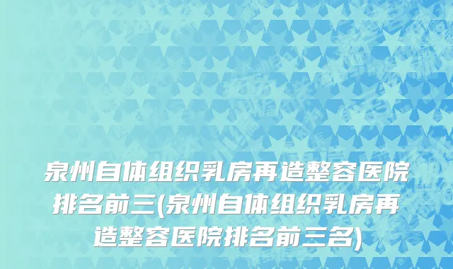 泉州自体组织乳房再造整容医院排名前三(泉州自体组织乳房再造整容医院排名前三名)