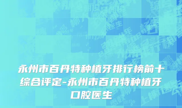永州市百丹特种植牙排行榜前十综合评定-永州市百丹特种植牙口腔医生