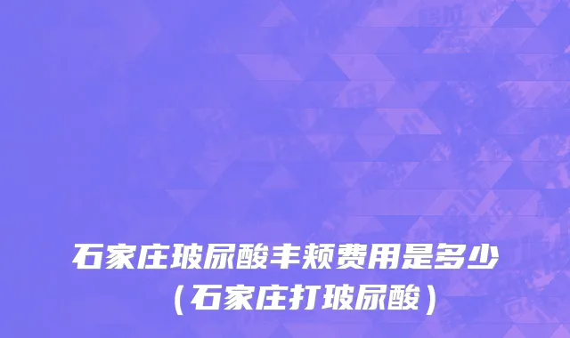 石家庄玻尿酸丰颊费用是多少（石家庄打玻尿酸）