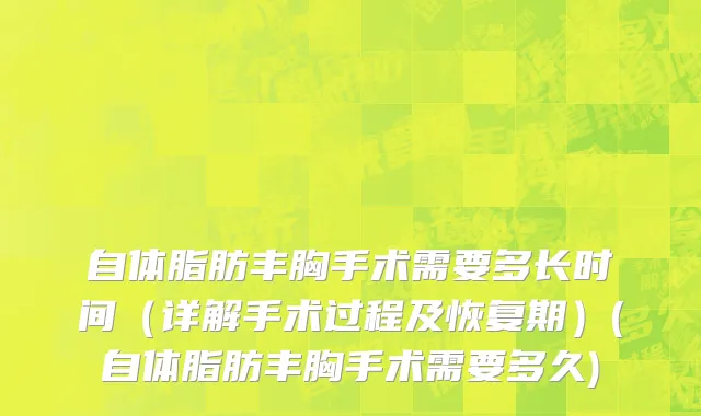自体脂肪丰胸手术需要多长时间（详解手术过程及恢复期）(自体脂肪丰胸手术需要多久)