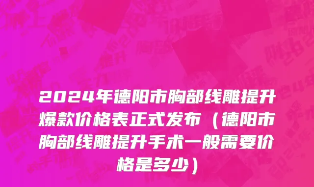 2024年德阳市胸部线雕提升爆款价格表正式发布（德阳市胸部线雕提升手术一般需要价格是多少）