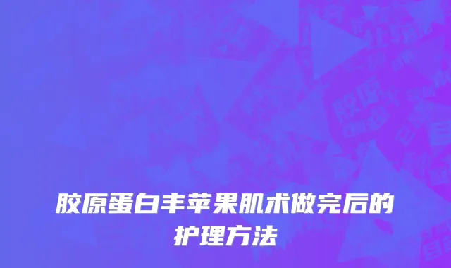 胶原蛋白丰苹果肌术做完后的护理方法