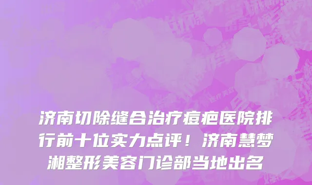 济南切除缝合治疗痘疤医院排行前十位实力点评!济南慧梦湘整形美容门诊部当地出名
