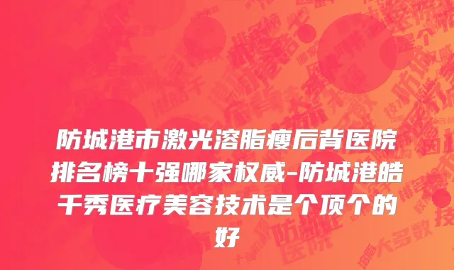 防城港市激光溶脂瘦后背医院排名榜十强哪家权威-防城港皓千秀医疗美容技术是个顶个的好