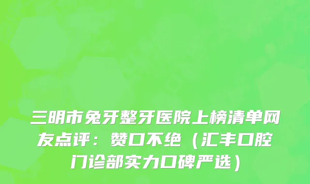 三明市兔牙整牙医院上榜清单网友点评：赞口不绝（汇丰口腔门诊部实力口碑严选）