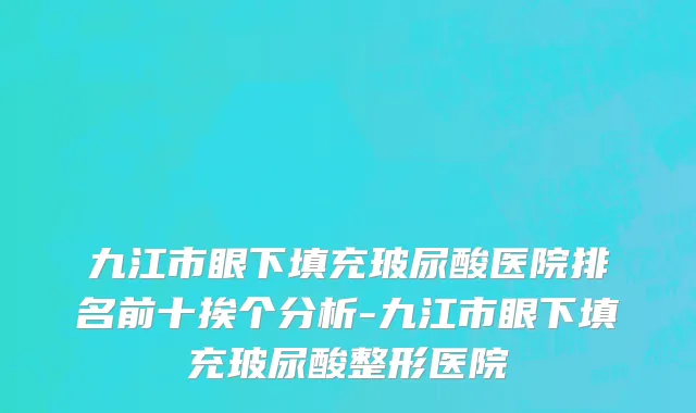 九江市眼下填充玻尿酸医院排名前十挨个分析-九江市眼下填充玻尿酸整形医院