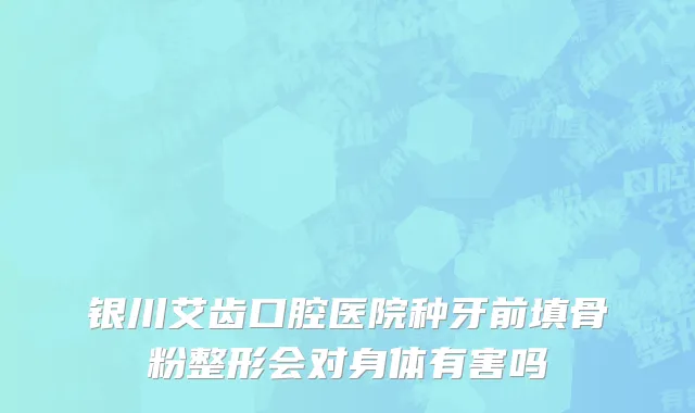 银川艾齿口腔医院种牙前填骨粉整形会对身体有害吗