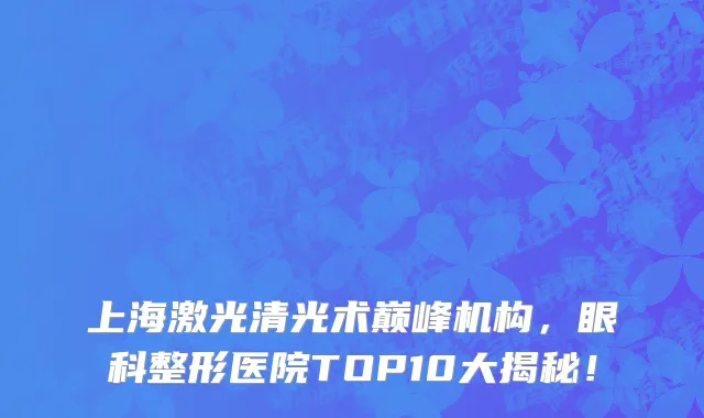 上海激光清光术巅峰机构,眼科整形医院TOP10大揭秘!