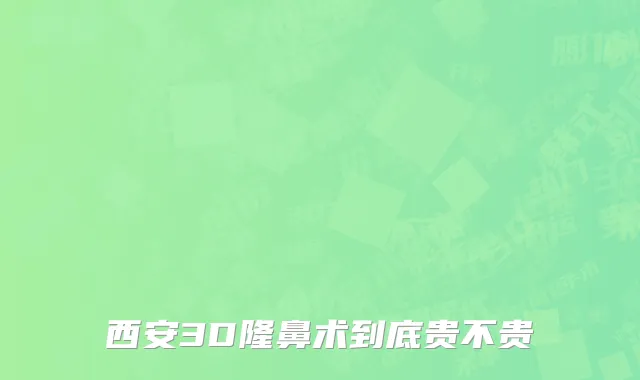 西安3D隆鼻术到底贵不贵