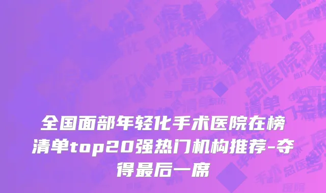 全国面部年轻化手术医院在榜清单top20强热门机构推荐-夺得最后一席