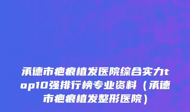 承德市疤痕植发医院综合实力top10强排行榜专业资料（承德市疤痕植发整形医院）