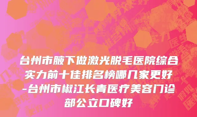台州市腋下做激光脱毛医院综合实力前十佳排名榜哪几家更好-台州市椒江长青医疗美容门诊部公立口碑好