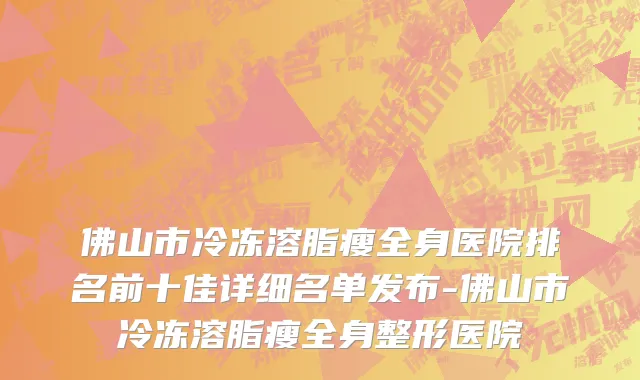 佛山市冷冻溶脂瘦全身医院排名前十佳详细名单发布-佛山市冷冻溶脂瘦全身整形医院