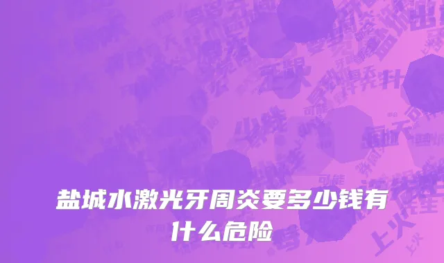 盐城水激光牙周炎要多少钱有什么危险