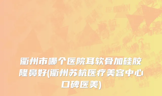 衢州市哪个医院耳软骨加硅胶隆鼻好(衢州苏杭医疗美容中心口碑医美)