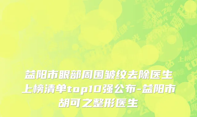 益阳市眼部周围皱纹去除医生上榜清单top10强公布-益阳市胡可之整形医生