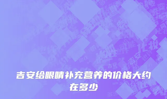 吉安给眼睛补充营养的价格大约在多少