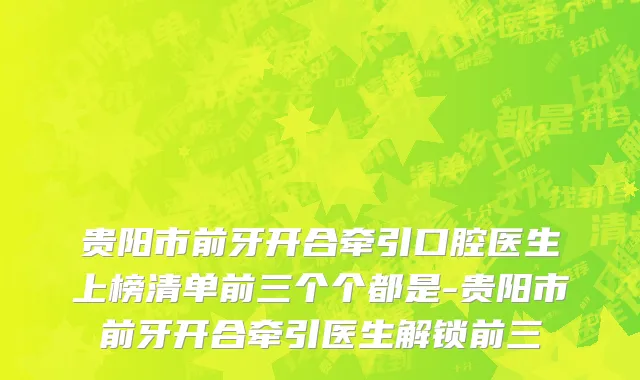 贵阳市前牙开合牵引口腔医生上榜清单前三个个都是-贵阳市前牙开合牵引医生解锁前三