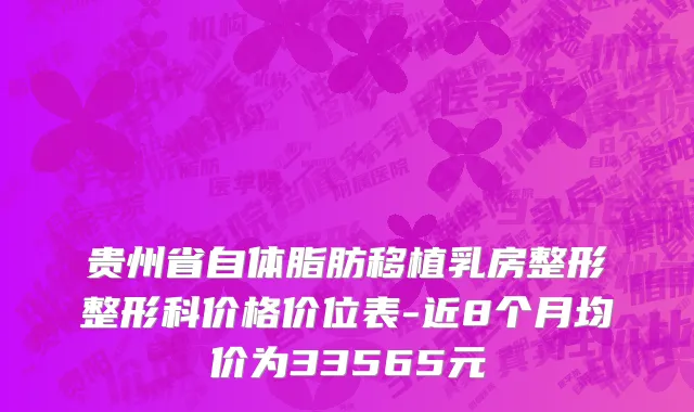 贵州省自体脂肪移植乳房整形整形科价格价位表-近8个月均价为33565元