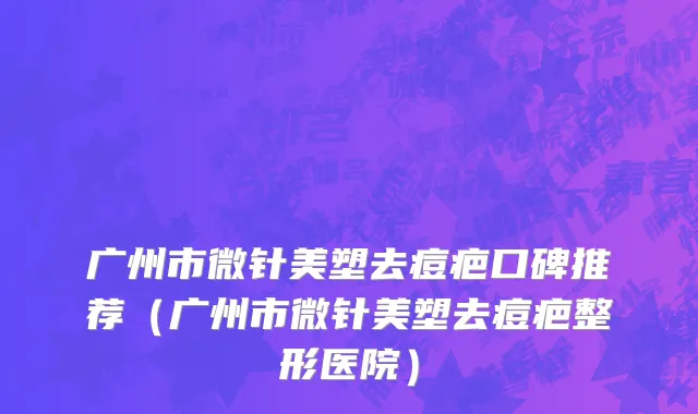 广州市微针美塑去痘疤口碑推荐（广州市微针美塑去痘疤整形医院）