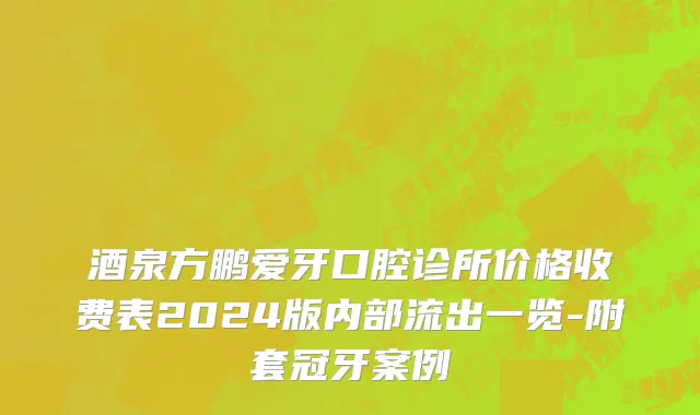 酒泉方鹏爱牙口腔诊所价格收费表2024版内部流出一览-附套冠牙案例