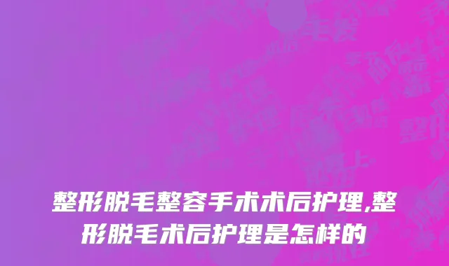 整形脱毛整容手术术后护理,整形脱毛术后护理是怎样的