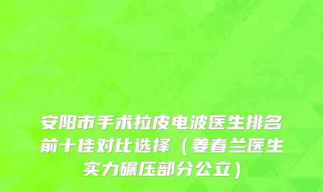 安阳市手术拉皮电波医生排名前十佳对比选择（姜春兰医生实力碾压部分公立）