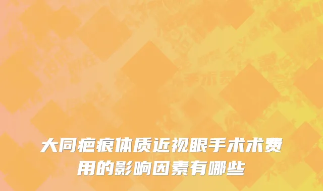 大同疤痕体质近视眼手术术费用的影响因素有哪些