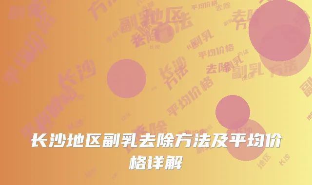 长沙地区副乳去除方法及平均价格详解