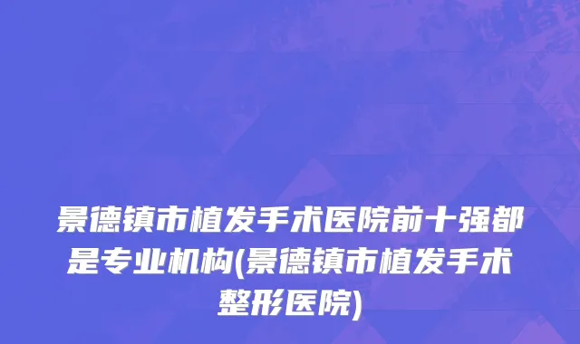 景德镇市植发手术医院前十强都是专业机构(景德镇市植发手术整形医院)