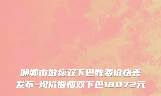 邯郸市做瘦双下巴收费价格表发布-均价做瘦双下巴18072元