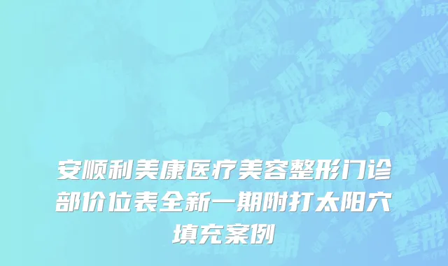 安顺利美康医疗美容整形门诊部价位表全新一期附打太阳穴填充案例
