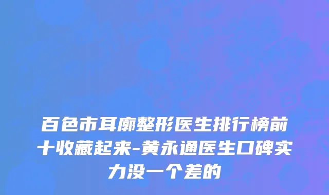 百色市耳廓整形医生排行榜前十收藏起来-黄永通医生口碑实力没一个差的