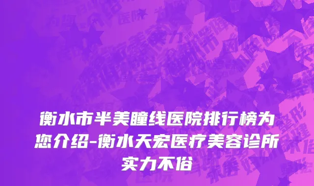 衡水市半美瞳线医院排行榜为您介绍-衡水天宏医疗美容诊所实力不俗