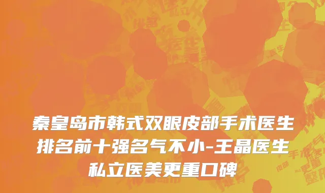 秦皇岛市韩式双眼皮部手术医生排名前十强名气不小-王晶医生私立医美更重口碑
