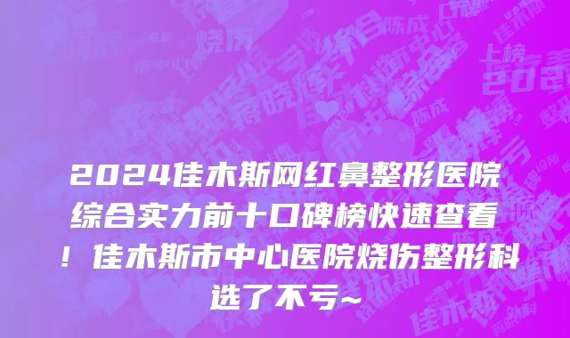 2024佳木斯网红鼻整形医院综合实力前十口碑榜快速查看!佳木斯市中心医院烧伤整形科选了不亏~