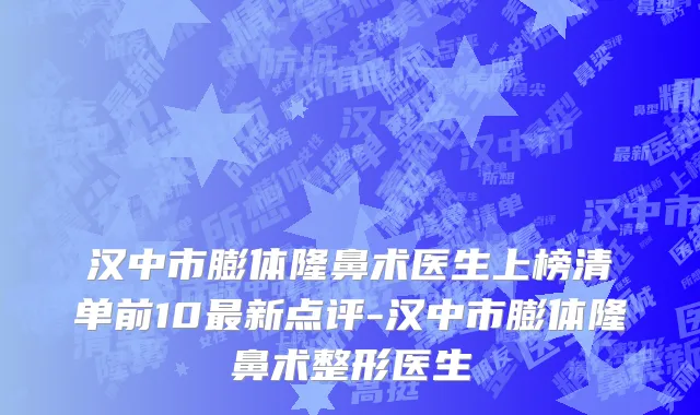 汉中市膨体隆鼻术医生上榜清单前10最新点评-汉中市膨体隆鼻术整形医生