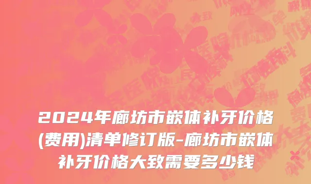 2024年廊坊市嵌体补牙价格(费用)清单修订版-廊坊市嵌体补牙价格大致需要多少钱