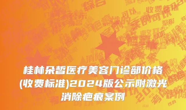 桂林朵皙医疗美容门诊部价格(收费标准)2024版公示附激光消除疤痕案例
