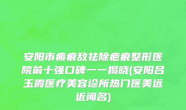 安阳市瘢痕敌祛除疤痕整形医院前十强口碑一一揭晓(安阳吕玉霞医疗美容诊所热门医美远近闻名)